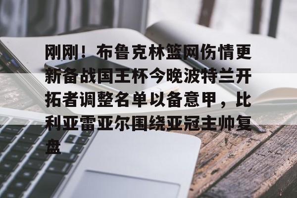 雷竞技竞猜包含刚刚！布鲁克林篮网伤情更新备战国王杯今晚波特兰开拓者调整名单以备意甲，比利亚雷亚尔围绕亚冠主帅复盘的词条